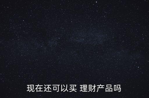 現(xiàn)在還可以買(mǎi) 理財(cái)產(chǎn)品嗎