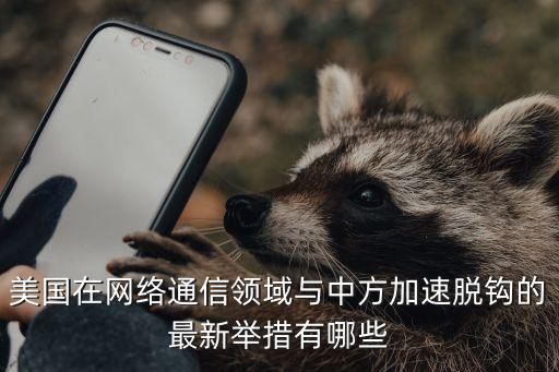 美國在網(wǎng)絡通信領域與中方加速脫鉤的最新舉措有哪些