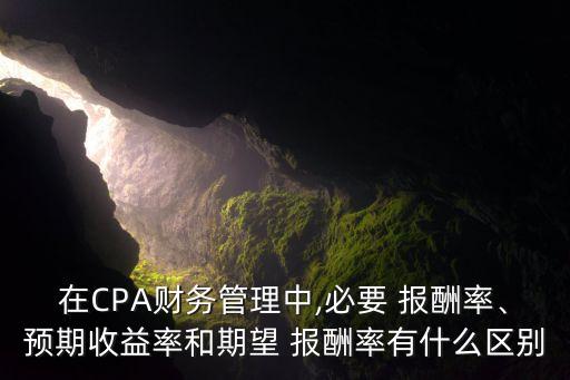 在CPA財(cái)務(wù)管理中,必要 報酬率、預(yù)期收益率和期望 報酬率有什么區(qū)別