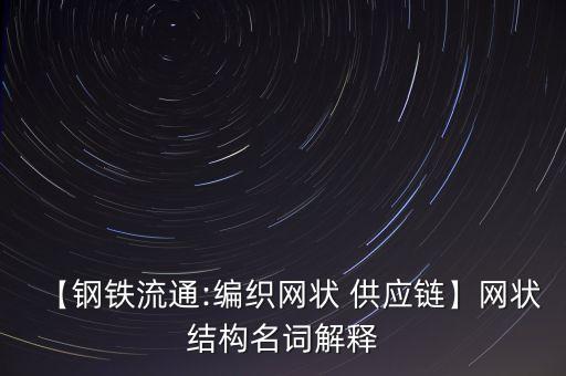 【鋼鐵流通:編織網(wǎng)狀 供應鏈】網(wǎng)狀結構名詞解釋