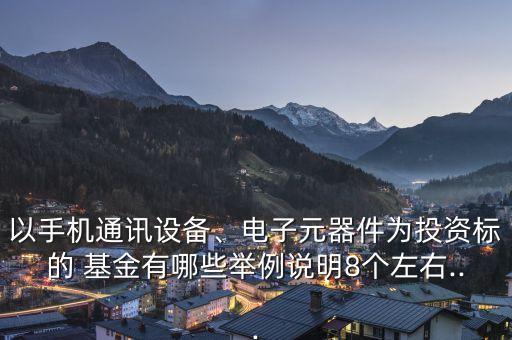 以手機(jī)通訊設(shè)備、電子元器件為投資標(biāo)的 基金有哪些舉例說明8個左右...