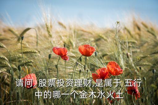 請問, 股票投資理財,是屬于 五行中的哪一個金木水火土