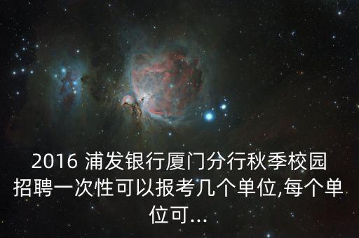 2016 浦發(fā)銀行廈門分行秋季校園招聘一次性可以報(bào)考幾個單位,每個單位可...