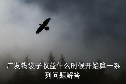  廣發(fā)錢(qián)袋子收益什么時(shí)候開(kāi)始算一系列問(wèn)題解答