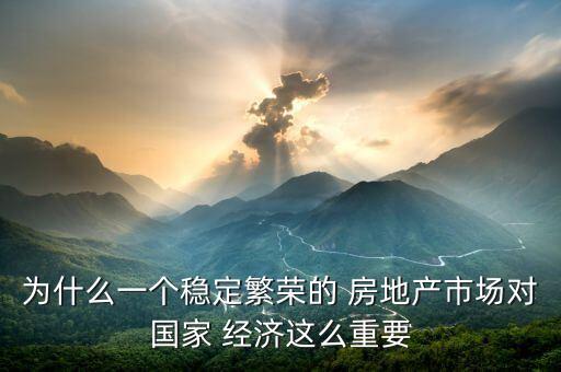 為什么一個(gè)穩(wěn)定繁榮的 房地產(chǎn)市場(chǎng)對(duì)國家 經(jīng)濟(jì)這么重要