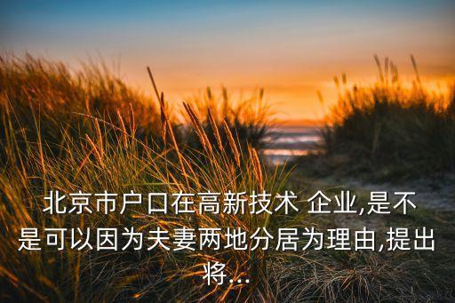 北京市戶(hù)口在高新技術(shù) 企業(yè),是不是可以因?yàn)榉蚱迌傻胤志訛槔碛?提出將...