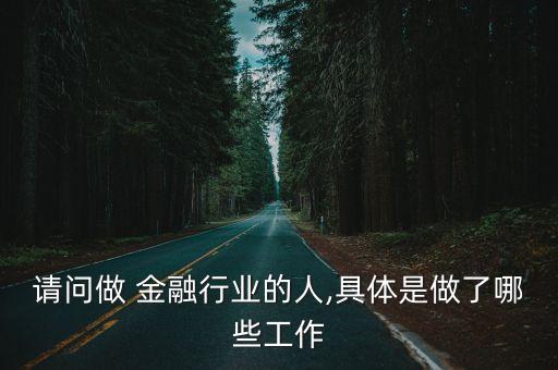 請(qǐng)問(wèn)做 金融行業(yè)的人,具體是做了哪些工作