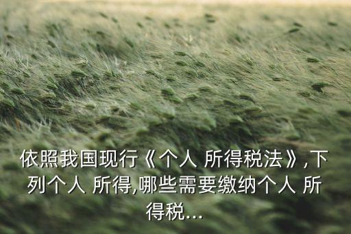依照我國現行《個人 所得稅法》,下列個人 所得,哪些需要繳納個人 所得稅...