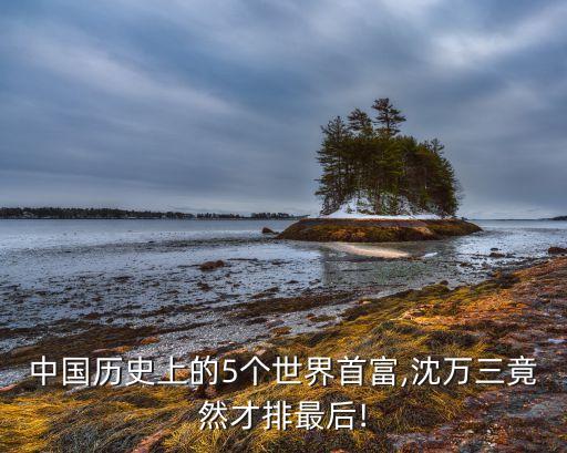 中國歷史上的5個(gè)世界首富,沈萬三竟然才排最后!