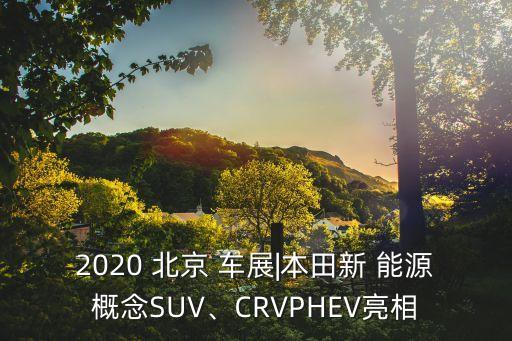 2020 北京 車展|本田新 能源概念SUV、CRVPHEV亮相