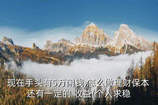 現(xiàn)在手頭有5萬閑錢,怎么做理財(cái)保本還有一定的 收益(個人求穩(wěn)