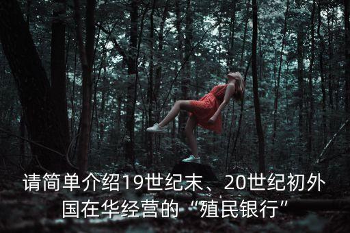 請簡單介紹19世紀(jì)末、20世紀(jì)初外國在華經(jīng)營的“殖民銀行”