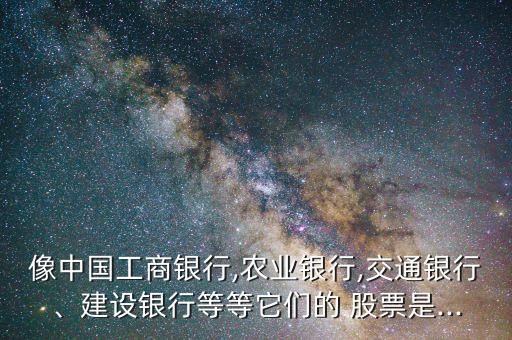 像中國工商銀行,農(nóng)業(yè)銀行,交通銀行、建設(shè)銀行等等它們的 股票是...