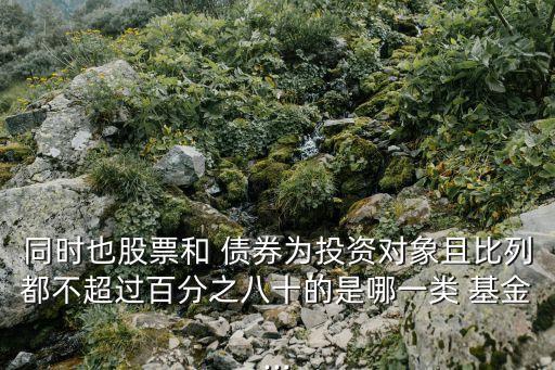 同時(shí)也股票和 債券為投資對(duì)象且比列都不超過百分之八十的是哪一類 基金...