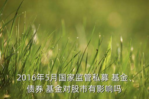 2016年5月國家監(jiān)管私募 基金、債券 基金對股市有影響嗎
