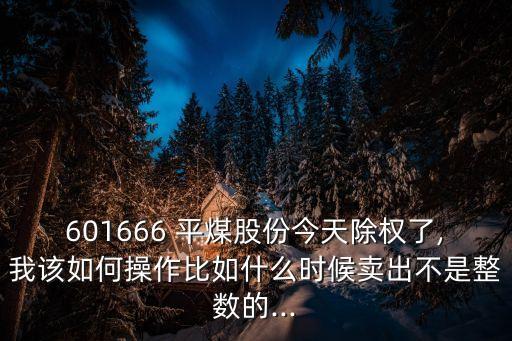 601666 平煤股份今天除權(quán)了,我該如何操作比如什么時(shí)候賣(mài)出不是整數(shù)的...