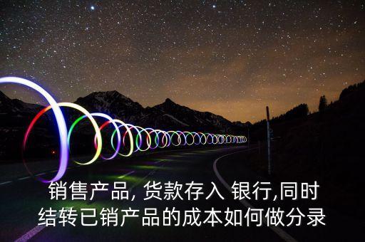  銷售產品, 貨款存入 銀行,同時結轉已銷產品的成本如何做分錄