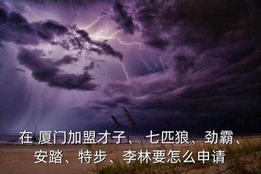 在 廈門加盟才子、 七匹狼、勁霸、安踏、特步、李林要怎么申請