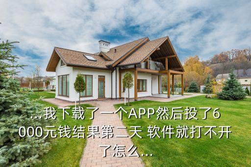 ...我下載了一個(gè)APP然后投了6000元錢結(jié)果第二天 軟件就打不開(kāi)了怎么...