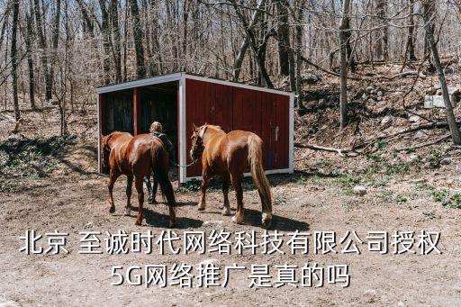 北京 至誠時代網(wǎng)絡科技有限公司授權(quán)5G網(wǎng)絡推廣是真的嗎