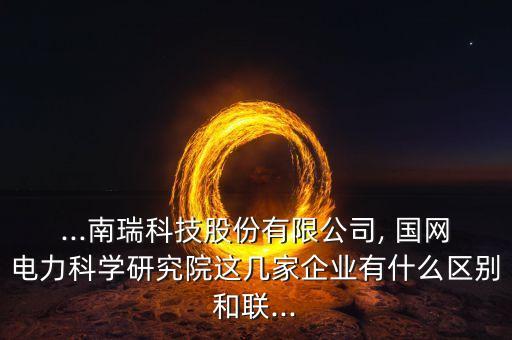...南瑞科技股份有限公司, 國網(wǎng)電力科學研究院這幾家企業(yè)有什么區(qū)別和聯(lián)...