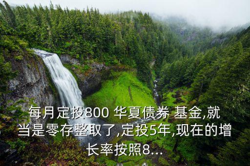 每月定投800 華夏債券 基金,就當是零存整取了,定投5年,現在的增長率按照8...