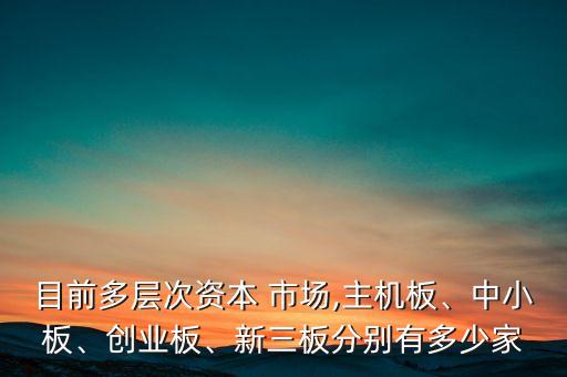 目前多層次資本 市場,主機(jī)板、中小板、創(chuàng)業(yè)板、新三板分別有多少家