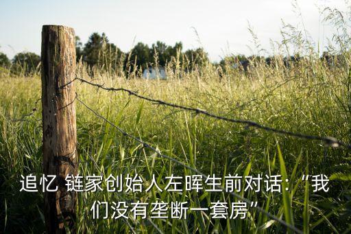 追憶 鏈家創(chuàng)始人左暉生前對(duì)話:“我們沒有壟斷一套房”