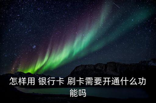 怎樣用 銀行卡 刷卡需要開(kāi)通什么功能嗎