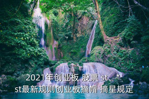 2021年創(chuàng)業(yè)板 股票 st、* st最新規(guī)則創(chuàng)業(yè)板摘帽 摘星規(guī)定