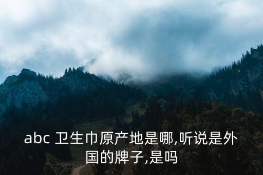 abc 衛(wèi)生巾原產(chǎn)地是哪,聽說是外國(guó)的牌子,是嗎