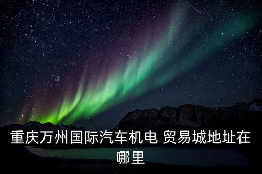 重慶萬州國際汽車機(jī)電 貿(mào)易城地址在哪里