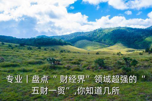 專業(yè)丨盤(pán)點(diǎn)“ 財(cái)經(jīng)界”領(lǐng)域超強(qiáng)的“五財(cái)一貿(mào)”,你知道幾所
