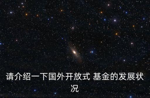 請(qǐng)介紹一下國(guó)外開(kāi)放式 基金的發(fā)展?fàn)顩r