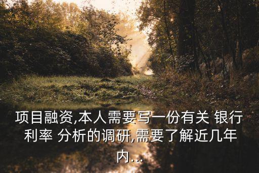 項(xiàng)目融資,本人需要寫(xiě)一份有關(guān) 銀行 利率 分析的調(diào)研,需要了解近幾年內(nèi)...