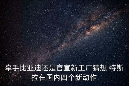 牽手比亞迪還是官宣新工廠猜想 特斯拉在國內(nèi)四個(gè)新動作