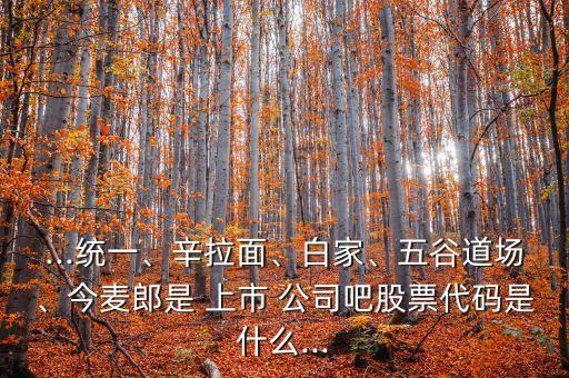 ...統(tǒng)一、辛拉面、白家、五谷道場、今麥郎是 上市 公司吧股票代碼是什么...