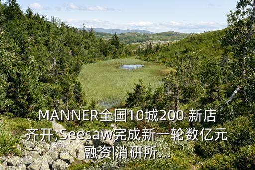 MANNER全國(guó)10城200 新店齊開;Seesaw完成新一輪數(shù)億元融資|消研所...
