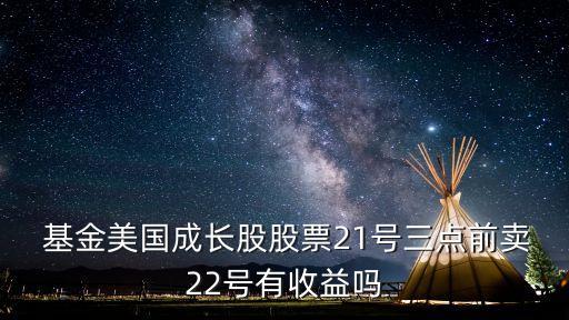  基金美國(guó)成長(zhǎng)股股票21號(hào)三點(diǎn)前賣(mài)22號(hào)有收益嗎