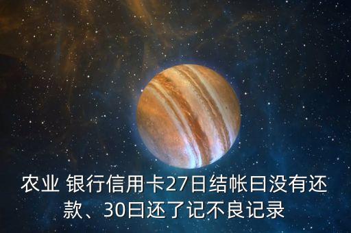農業(yè) 銀行信用卡27日結帳曰沒有還款、30曰還了記不良記錄