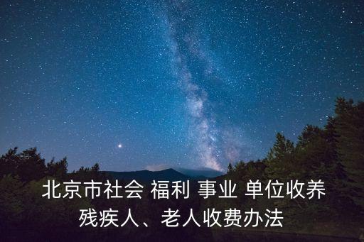  北京市社會(huì) 福利 事業(yè) 單位收養(yǎng)殘疾人、老人收費(fèi)辦法