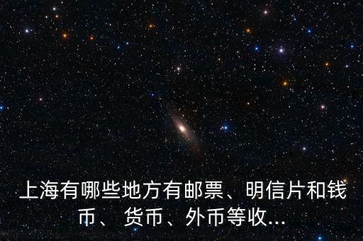 上海有哪些地方有郵票、明信片和錢幣、 貨幣、外幣等收...
