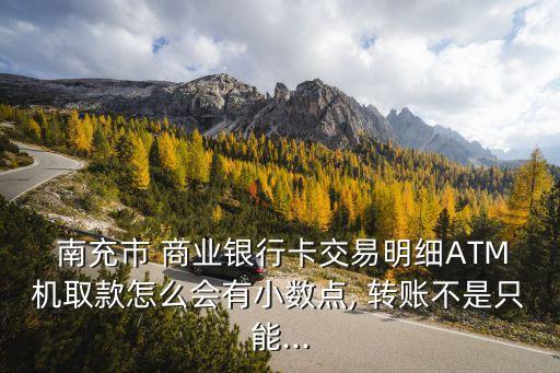  南充市 商業(yè)銀行卡交易明細(xì)ATM機(jī)取款怎么會有小數(shù)點(diǎn), 轉(zhuǎn)賬不是只能...