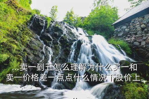 ...賣(mài)一到五怎么理解為什么買(mǎi)一和賣(mài)一價(jià)格差一點(diǎn)點(diǎn)什么情況下股價(jià)上...