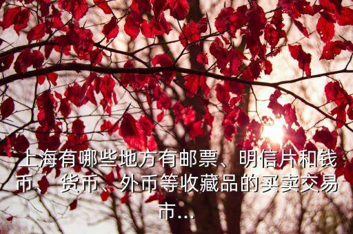  上海有哪些地方有郵票、明信片和錢幣、 貨幣、外幣等收藏品的買賣交易市...