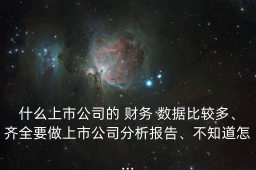 什么上市公司的 財務(wù) 數(shù)據(jù)比較多、齊全要做上市公司分析報告、不知道怎...
