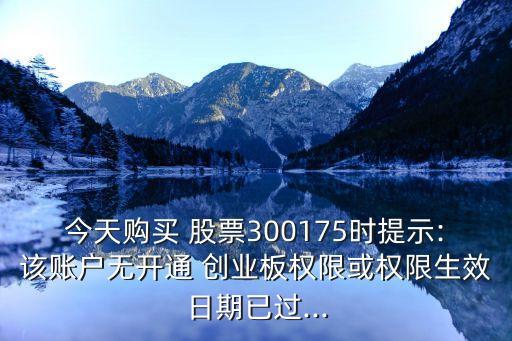 今天購(gòu)買 股票300175時(shí)提示:該賬戶無(wú)開通 創(chuàng)業(yè)板權(quán)限或權(quán)限生效日期已過(guò)...