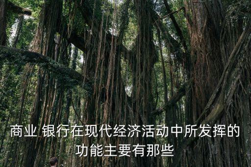 商業(yè) 銀行在現(xiàn)代經濟活動中所發(fā)揮的功能主要有那些