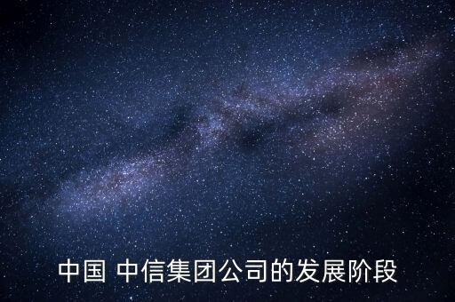 中國 中信集團公司的發(fā)展階段