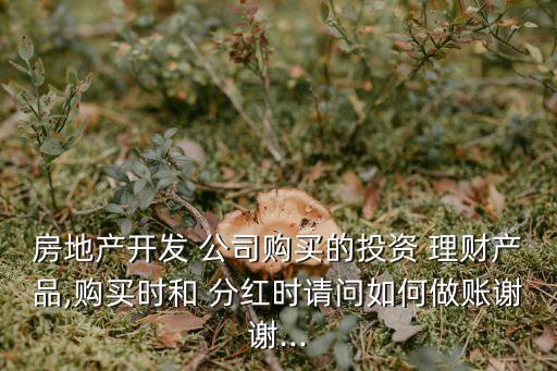 房地產(chǎn)開發(fā) 公司購買的投資 理財(cái)產(chǎn)品,購買時和 分紅時請問如何做賬謝謝...